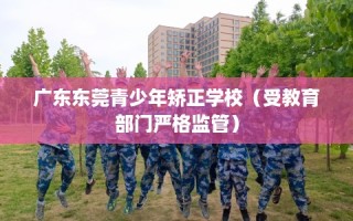 广东东莞青少年矫正学校（受教育部门严格监管）