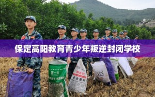 保定高阳教育青少年叛逆封闭学校