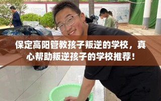 保定高阳管教孩子叛逆的学校，真心帮助叛逆孩子的学校推荐！
