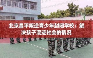北京昌平叛逆青少年封闭学校：解决孩子混迹社会的情况