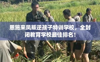 恩施来凤叛逆孩子特训学校，全封闭教育学校最佳排名！