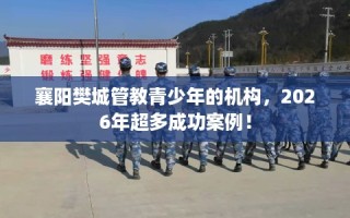 襄阳樊城管教青少年的机构，2026年超多成功案例！