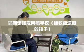 邯郸馆陶戒网瘾学校（挽救叛逆期的孩子）