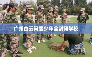 广州白云问题少年全封闭学校