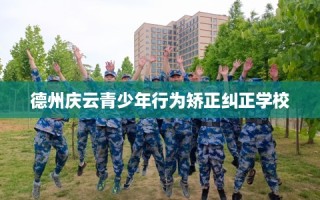 德州庆云青少年行为矫正纠正学校
