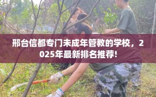 邢台信都专门未成年管教的学校，2025年最新排名推荐!