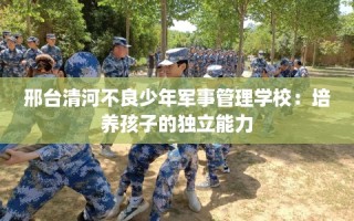 邢台清河不良少年军事管理学校：培养孩子的独立能力
