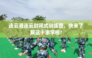 连云港连云封闭式训练营，快来了解这十家学校!