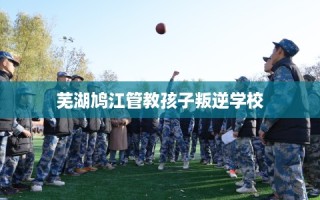 芜湖鸠江管教孩子叛逆学校