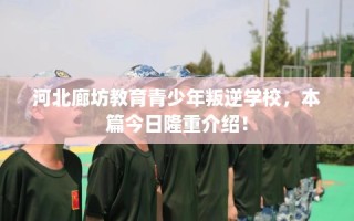 河北廊坊教育青少年叛逆学校，本篇今日隆重介绍！
