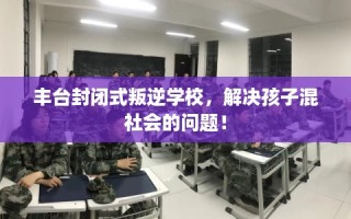 丰台封闭式叛逆学校，解决孩子混社会的问题！