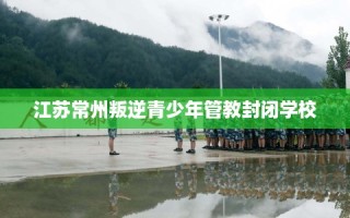 江苏常州叛逆青少年管教封闭学校