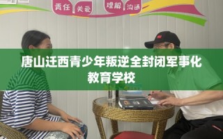 唐山迁西青少年叛逆全封闭军事化教育学校