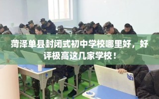 菏泽单县封闭式初中学校哪里好，好评极高这几家学校！