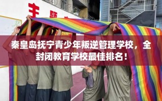 秦皇岛抚宁青少年叛逆管理学校，全封闭教育学校最佳排名！