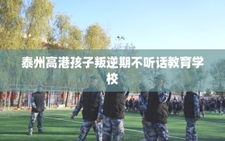 泰州高港孩子叛逆期不听话教育学校