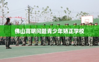 佛山高明问题青少年矫正学校
