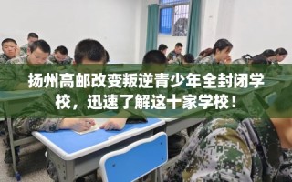 扬州高邮改变叛逆青少年全封闭学校，迅速了解这十家学校！