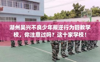 湖州吴兴不良少年叛逆行为管教学校，你注意过吗？这十家学校！