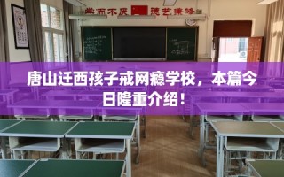 唐山迁西孩子戒网瘾学校，本篇今日隆重介绍！