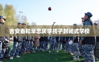 吉安泰和早恋厌学孩子封闭式学校