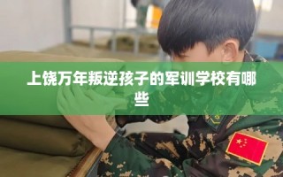 上饶万年叛逆孩子的军训学校有哪些