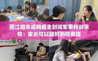 阳江阳东戒网瘾全封闭军事特训学校：家长可以随时到校参观