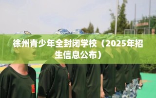 徐州青少年全封闭学校（2025年招生信息公布）