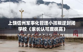 上饶信州军事化管理小孩叛逆封闭学校（家长认可度很高）