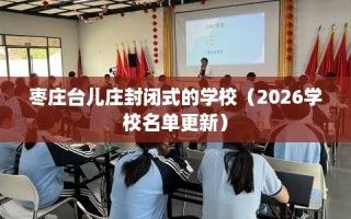 枣庄台儿庄封闭式的学校（2026学校名单更新）