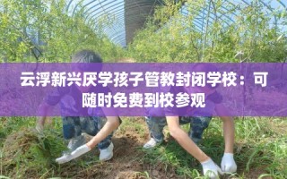 云浮新兴厌学孩子管教封闭学校：可随时免费到校参观