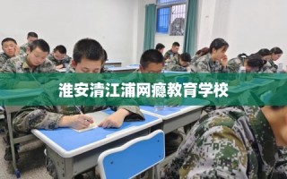 淮安清江浦网瘾教育学校
