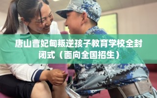 唐山曹妃甸叛逆孩子教育学校全封闭式（面向全国招生）