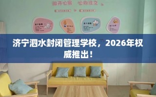 济宁泗水封闭管理学校，2026年权威推出！