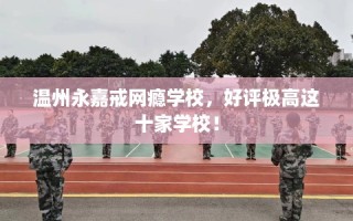 温州永嘉戒网瘾学校，好评极高这十家学校！