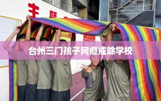 台州三门孩子网瘾戒除学校