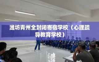 潍坊青州全封闭寄宿学校（心理疏导教育学校）