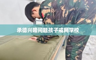 承德兴隆问题孩子戒网学校