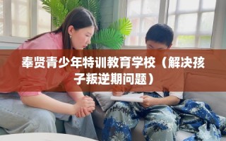 奉贤青少年特训教育学校（解决孩子叛逆期问题）