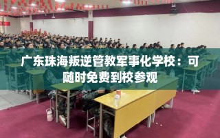 广东珠海叛逆管教军事化学校：可随时免费到校参观