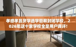 孝感孝昌厌学逃学管教封闭学校，2026年这十家学校全是用户真评!