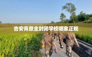 吉安青原全封闭学校哪家正规