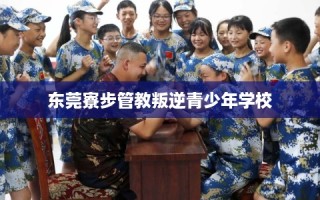 东莞寮步管教叛逆青少年学校