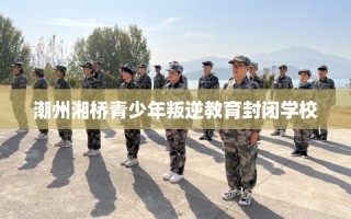 潮州湘桥青少年叛逆教育封闭学校