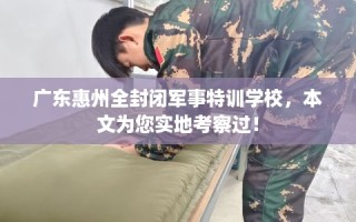 广东惠州全封闭军事特训学校，本文为您实地考察过！