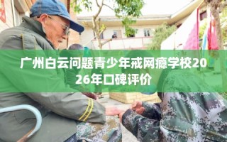 广州白云问题青少年戒网瘾学校2026年口碑评价
