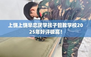 上饶上饶早恋厌学孩子管教学校2025年好评极高！