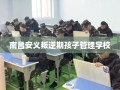 南昌安义叛逆期孩子管理学校