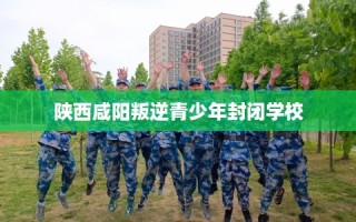 陕西咸阳叛逆青少年封闭学校