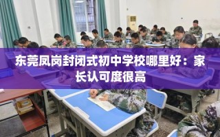 东莞凤岗封闭式初中学校哪里好：家长认可度很高